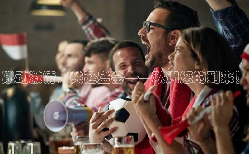 燃动激情，共赴盛会——欢迎您的到来！